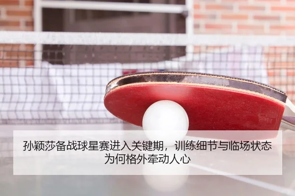孙颖莎备战球星赛进入关键期，训练细节与临场状态为何格外牵动人心