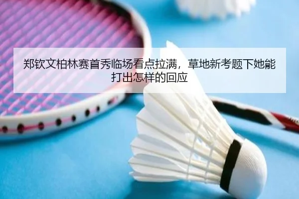 郑钦文柏林赛首秀临场看点拉满，草地新考题下她能打出怎样的回应